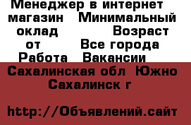 Менеджер в интернет - магазин › Минимальный оклад ­ 2 000 › Возраст от ­ 18 - Все города Работа » Вакансии   . Сахалинская обл.,Южно-Сахалинск г.